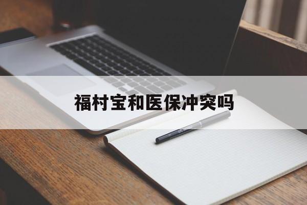 浙江最新福村宝和医保冲突吗方法分析(最方便真实的浙江福村宝报销比例有多少方法)