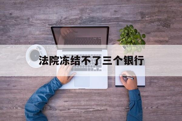 浙江最新法院冻结不了三个银行方法分析(最方便真实的浙江法院冻结不了三个银行是怎么回事?方法)