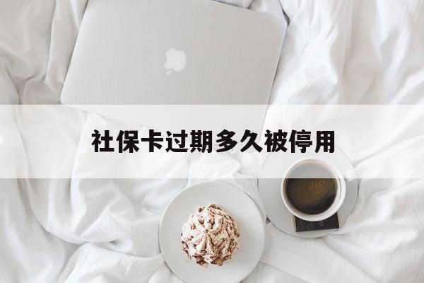 浙江最新社保卡过期多久被停用方法分析(最方便真实的浙江社保卡过期后还能用吗方法)