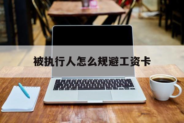 浙江最新被执行人怎么规避工资卡方法分析(最方便真实的浙江被执行人工资卡咋办?方法)