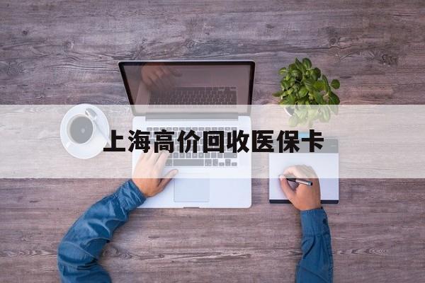 浙江最新上海高价回收医保卡方法分析(最方便真实的浙江上海高价回收医保卡电话方法)