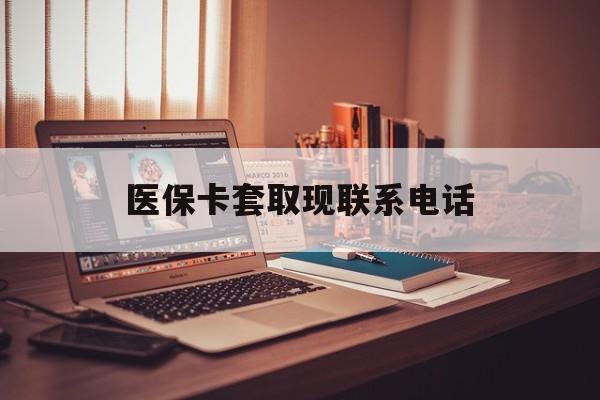 浙江最新医保卡套取现联系电话方法分析(最方便真实的浙江套医保卡联系方式2025方法)