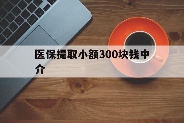浙江最新医保提取小额300块钱中介方法分析(最方便真实的浙江小额医保300以内提取联系方式方法)