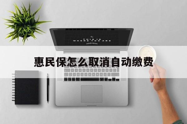 浙江最新惠民保怎么取消自动缴费方法分析(最方便真实的浙江惠民保取消自动续费方法)