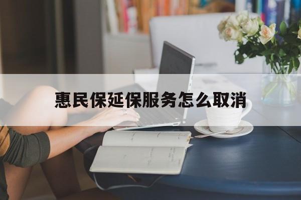 浙江最新惠民保延保服务怎么取消方法分析(最方便真实的浙江惠民保延保服务怎么取消申请方法)