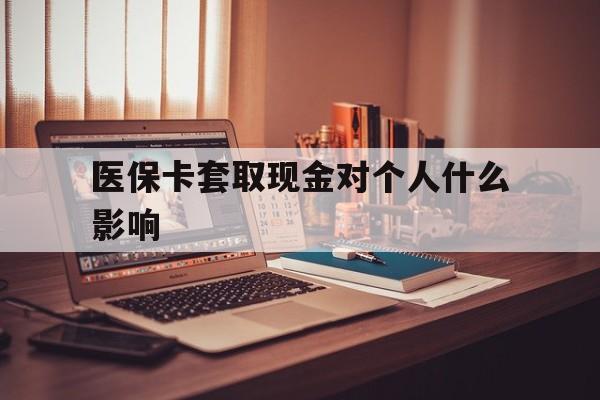 浙江最新医保卡套取现金对个人什么影响方法分析(最方便真实的浙江医保卡套取现金手续费方法)
