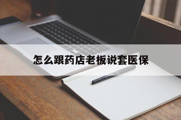 浙江最新怎么跟药店老板说套医保方法分析(最方便真实的浙江怎样跟药店的人说套医保卡方法)
