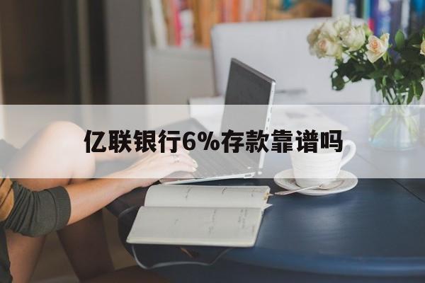 浙江最新亿联银行6%存款靠谱吗方法分析(最方便真实的浙江亿联银行利率6安全吗方法)